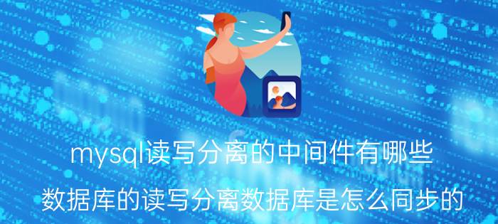 mysql读写分离的中间件有哪些 数据库的读写分离数据库是怎么同步的？